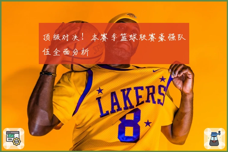 顶级对决!本赛季篮球联赛豪强队伍全面分析