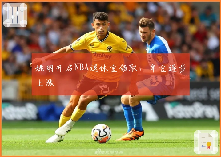 姚明开启NBA退休金领取，年金逐步上涨