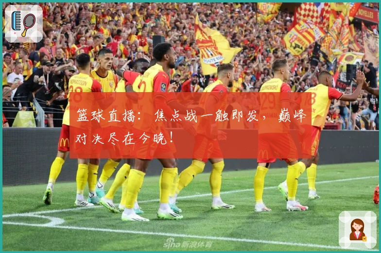 篮球直播：焦点战一触即发，巅峰对决尽在今晚！