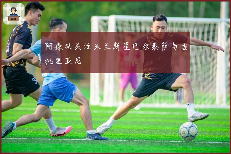 阿森纳关注米兰新星巴尔泰萨与吉托里亚尼