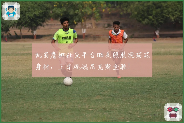 凯莉詹娜社交平台晒美照展现窈窕身材，上季观战尼克斯全胜！