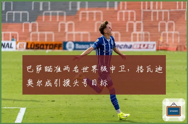 巴萨瞄准两名世界级中卫，格瓦迪奥尔成引援头号目标