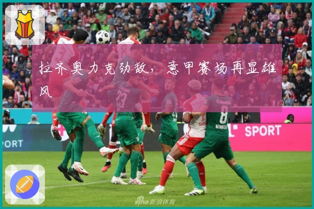 拉齐奥力克劲敌,意甲赛场再显雄风