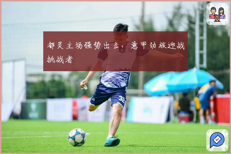 都灵主场强势出击，意甲劲旅迎战挑战者