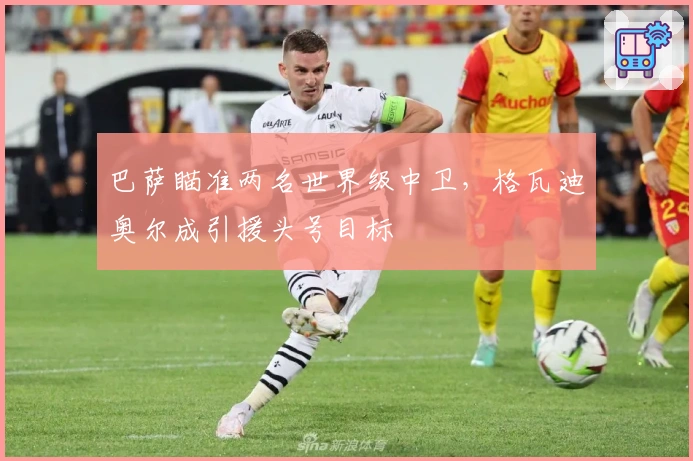 巴萨瞄准两名世界级中卫，格瓦迪奥尔成引援头号目标