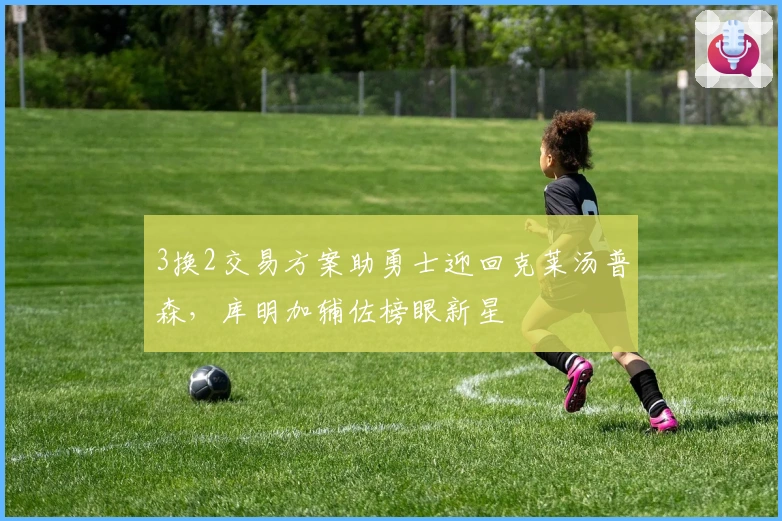 3换2交易方案助勇士迎回克莱汤普森，库明加辅佐榜眼新星