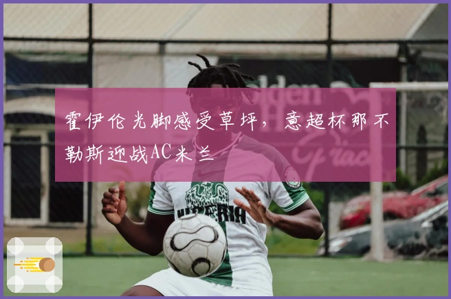 霍伊伦光脚感受草坪，意超杯那不勒斯迎战AC米兰