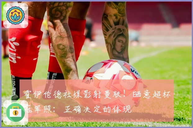 霍伊伦德社媒影射曼联！晒意超杯冠军照：正确决定的体现
