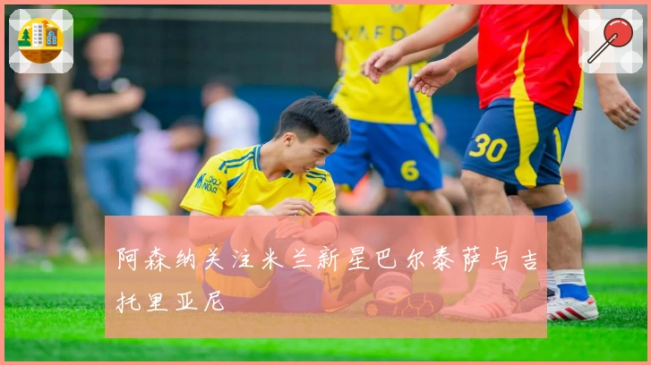 阿森纳关注米兰新星巴尔泰萨与吉托里亚尼