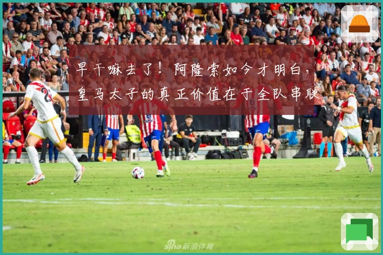 早干嘛去了！阿隆索如今才明白，皇马太子的真正价值在于全队串联！