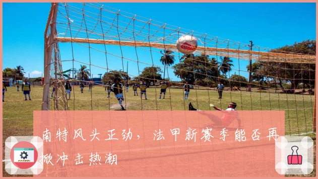 南特风头正劲，法甲新赛季能否再掀冲击热潮