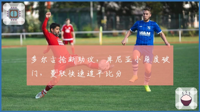 多尔古抢断助攻，库尼亚小角度破门，曼联快速追平比分