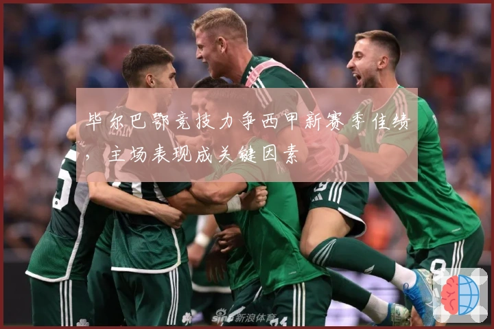 毕尔巴鄂竞技力争西甲新赛季佳绩，主场表现成关键因素