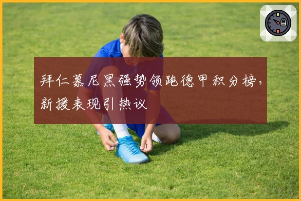 拜仁慕尼黑强势领跑德甲积分榜，新援表现引热议