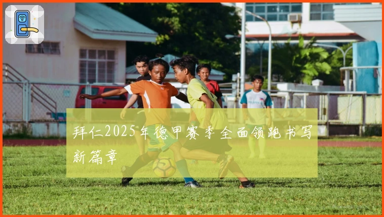 拜仁2025年德甲赛季全面领跑书写新篇章