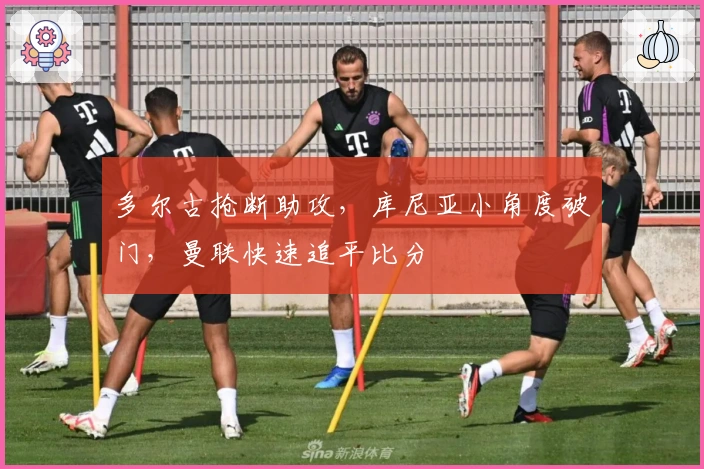 多尔古抢断助攻，库尼亚小角度破门，曼联快速追平比分