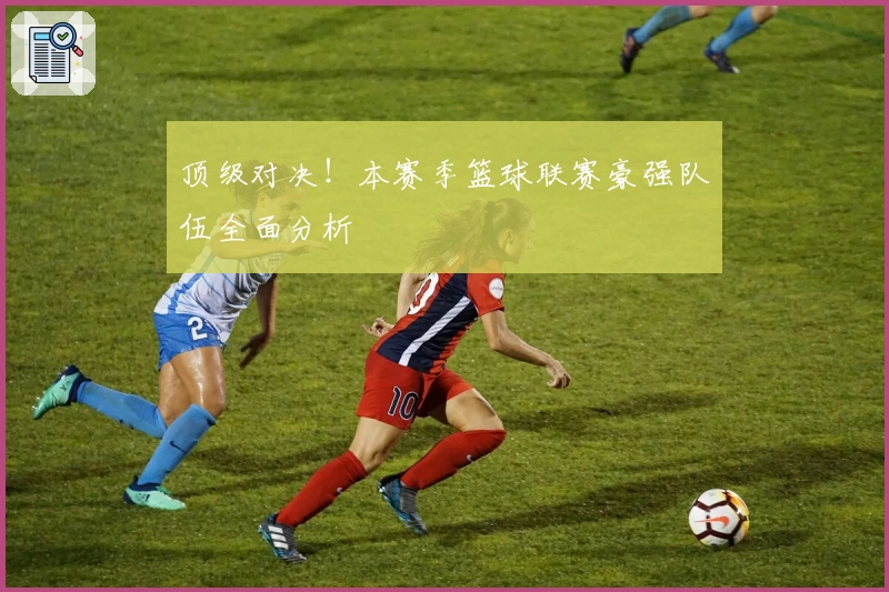 顶级对决！本赛季篮球联赛豪强队伍全面分析