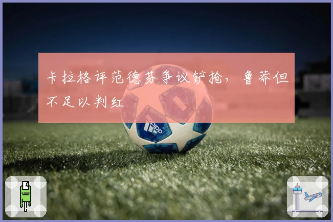 卡拉格评范德芬争议铲抢，鲁莽但不足以判红