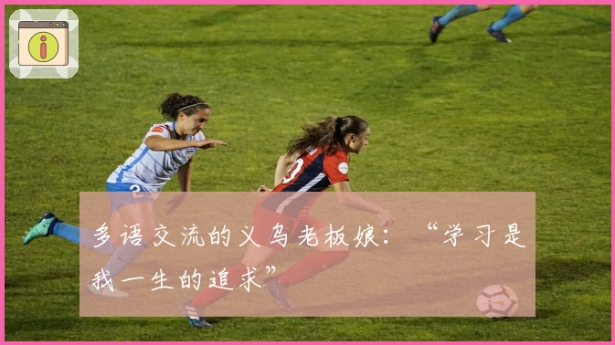 多语交流的义乌老板娘：“学习是我一生的追求”