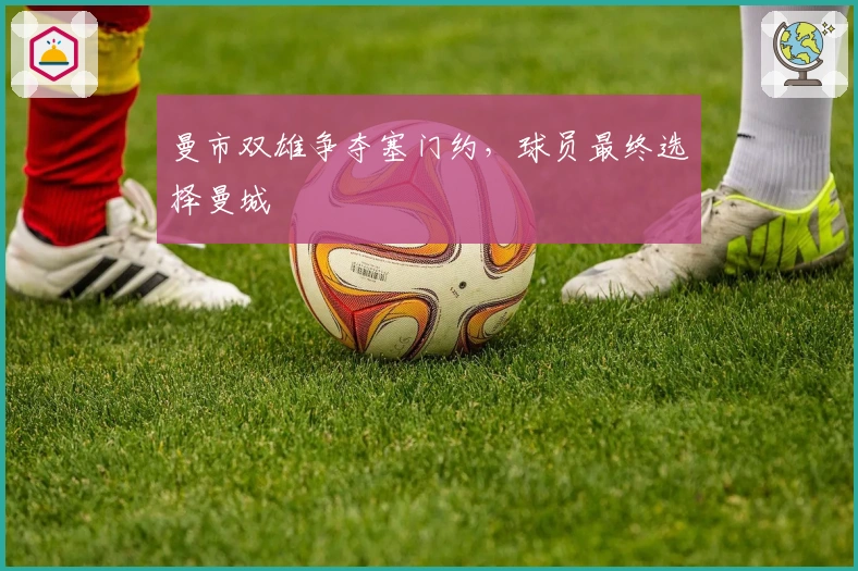 曼市双雄争夺塞门约，球员最终选择曼城