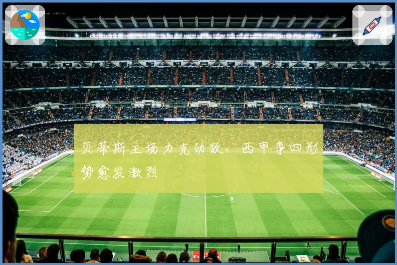 贝蒂斯主场力克劲敌，西甲争四形势愈发激烈