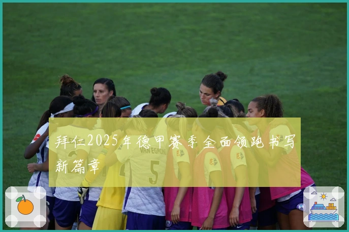 拜仁2025年德甲赛季全面领跑书写新篇章