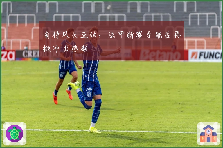 南特风头正劲，法甲新赛季能否再掀冲击热潮