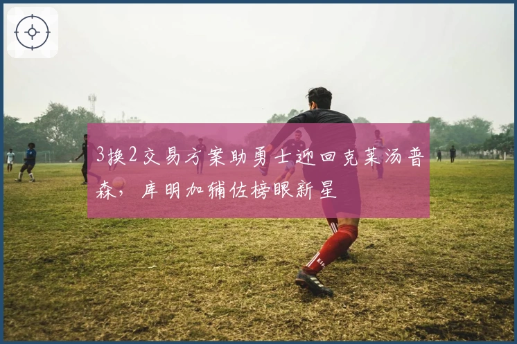 3换2交易方案助勇士迎回克莱汤普森，库明加辅佐榜眼新星