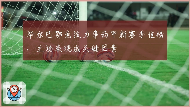 毕尔巴鄂竞技力争西甲新赛季佳绩,主场表现成关键因素